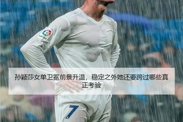 孙颖莎女单卫冕前景升温，稳定之外她还要跨过哪些真正考验