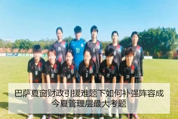巴萨夏窗财政引援难题下如何补强阵容成今夏管理层最大考题