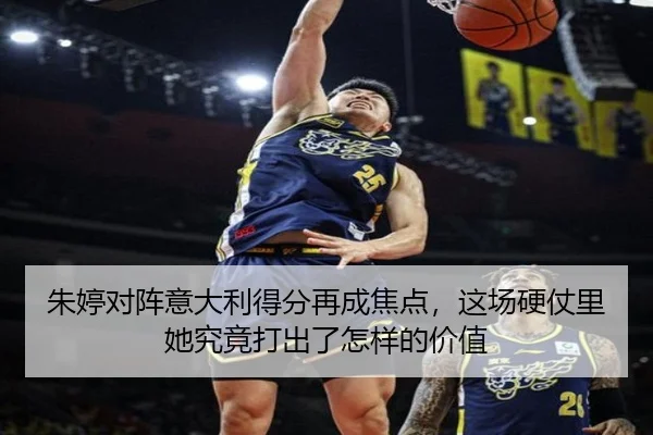 朱婷对阵意大利得分再成焦点，这场硬仗里她究竟打出了怎样的价值