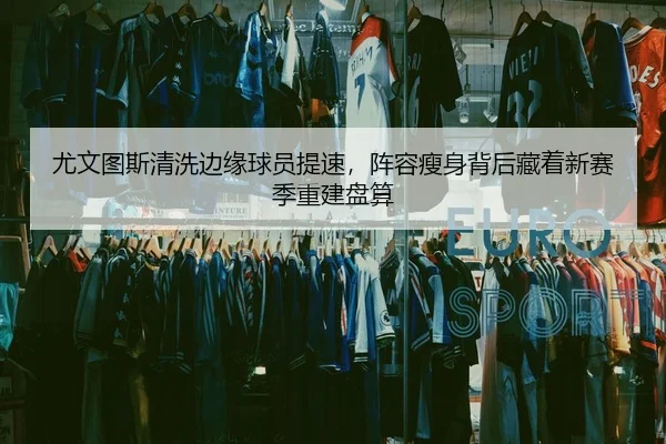尤文图斯清洗边缘球员提速，阵容瘦身背后藏着新赛季重建盘算（kaiyun）
